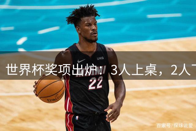 世界杯奖项出炉：3人上桌，2人下桌，1人空欢喜，姆巴佩成赢家