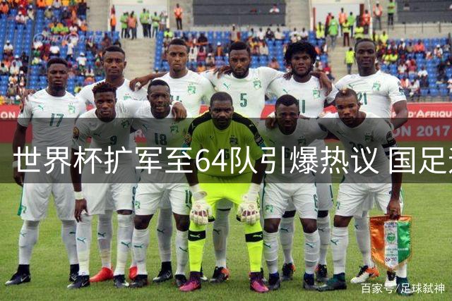 世界杯扩军至64队引爆热议 国足迎来历史性机遇