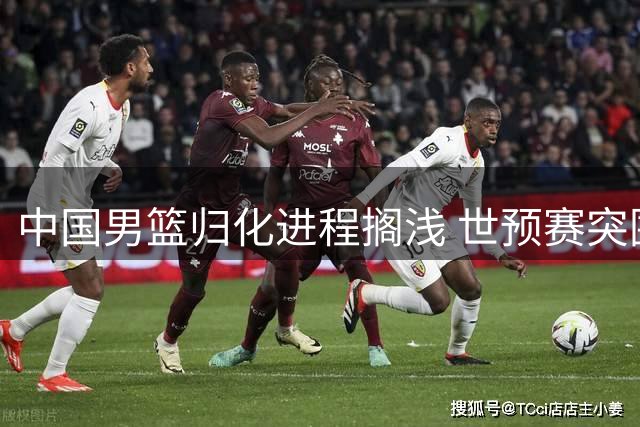 中国男篮归化进程搁浅 世预赛突围前景蒙上阴影