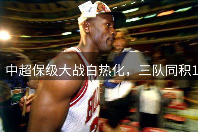中超保级大战白热化，三队同积14分陷入困境