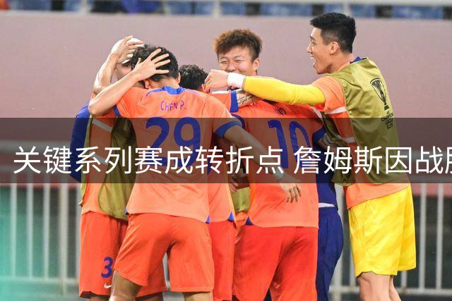 关键系列赛成转折点 詹姆斯因战胜火箭重燃斗志推迟退役