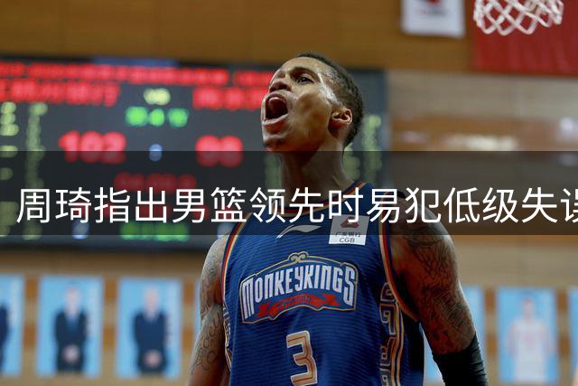 周琦指出男篮领先时易犯低级失误
