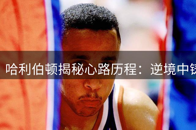 哈利伯顿揭秘心路历程：逆境中铸就永不放弃的篮球信念
