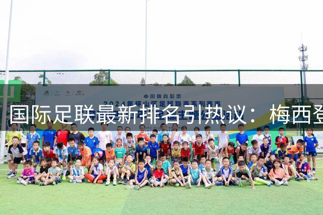 国际足联最新排名引热议：梅西登顶金字塔 贝利马拉多纳紧随其后