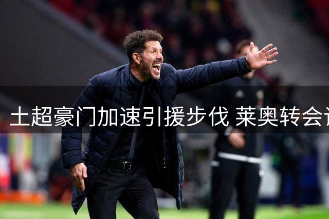 土超豪门加速引援步伐 莱奥转会谈判进入关键阶段