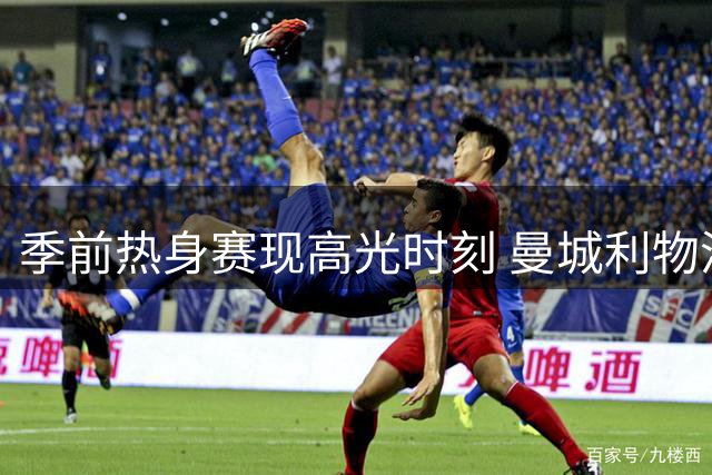 季前热身赛现高光时刻 曼城利物浦齐奏凯歌