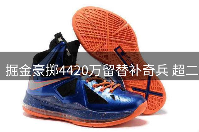 掘金豪掷4420万留替补奇兵 超二奢线引联盟震动