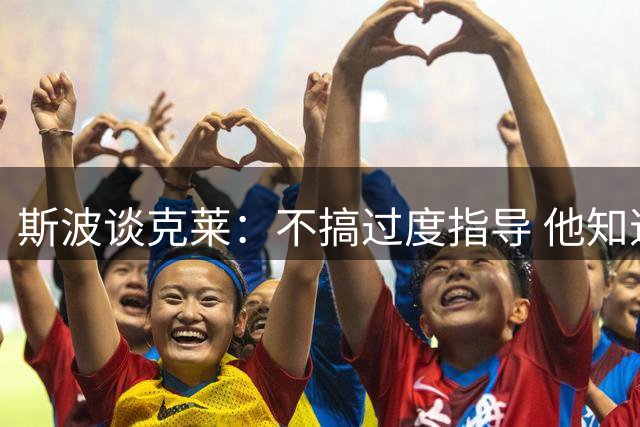 斯波谈克莱：不搞过度指导 他知道该做什么 投篮机会自然会出现