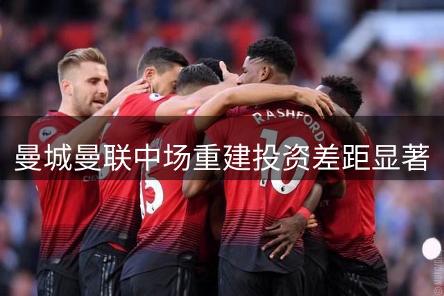 曼城曼联中场重建投资差距显著