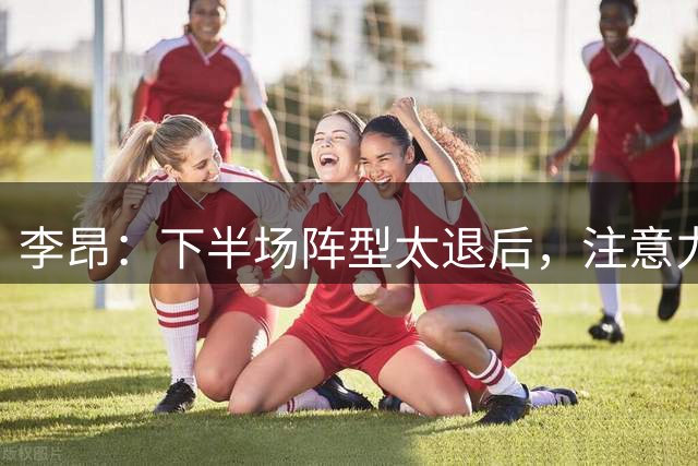李昂：下半场阵型太退后，注意力不集中导致丢球