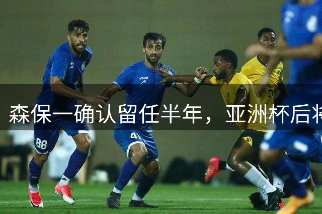 森保一确认留任半年，亚洲杯后将卸任日本主帅