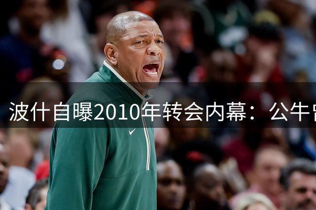 波什自曝2010年转会内幕：公牛曾无限接近签下龙王