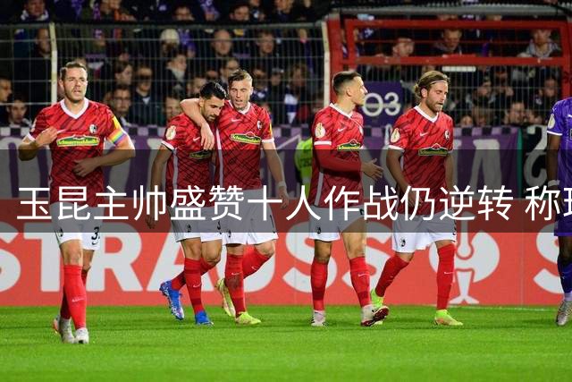 玉昆主帅盛赞十人作战仍逆转 称球队展现罕见拼搏精神