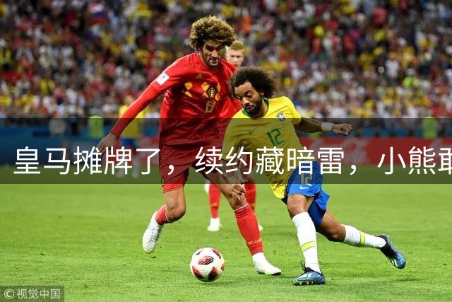 皇马摊牌了，续约藏暗雷，小熊敢签字？