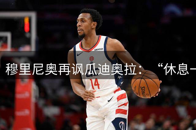 穆里尼奥再讽瓜迪奥拉：“休息一年是软弱”