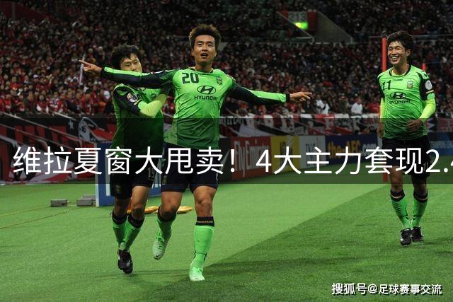 维拉夏窗大甩卖！4大主力套现2.4亿 锋线门神恐追随离队