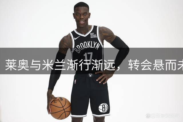 莱奥与米兰渐行渐远，转会悬而未决