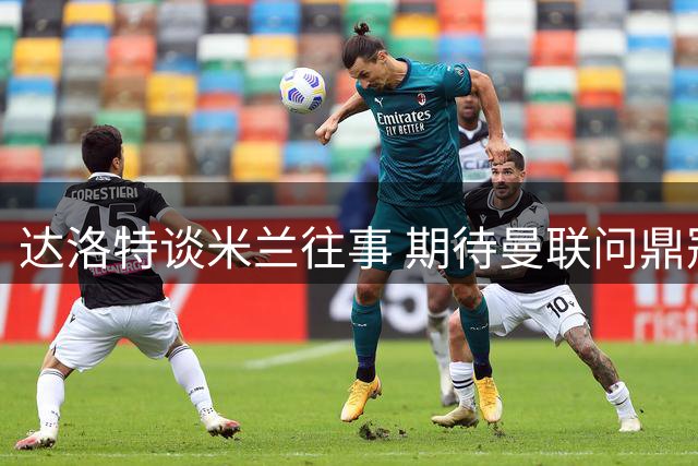 达洛特谈米兰往事 期待曼联问鼎冠军