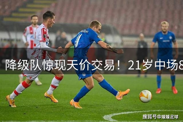 降级队惊现天价交易！21岁中场8500万镑转会引爆英超夏窗