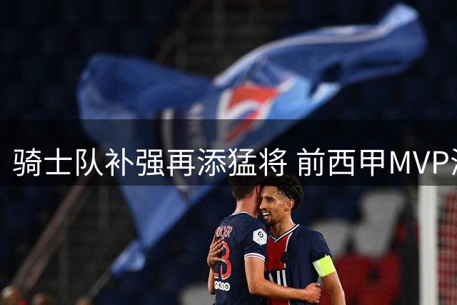 骑士队补强再添猛将 前西甲MVP海佐尼亚联手哈登冲击总冠军