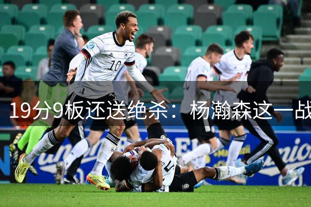 19分9板还送绝杀：杨瀚森这一战把核心位置打明白了