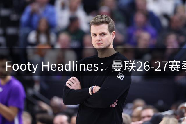 Footy Headlines：曼联26-27赛季第三球衣8月14日发布