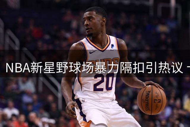 NBA新星野球场暴力隔扣引热议 卡特-布莱恩特展现惊人爆发力