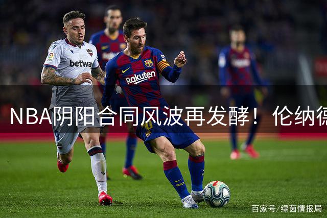 NBA阴阳合同风波再发酵！伦纳德三份秘密协议总额冲破五千万